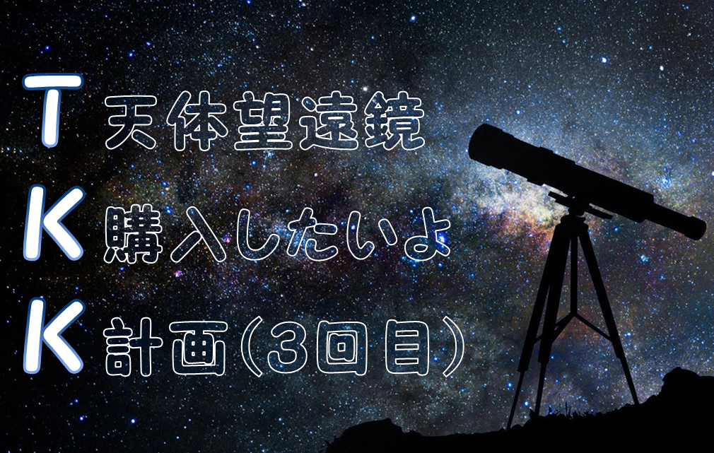 天体望遠鏡の購入計画"TKK"!!~2回の挫折報告を添えて~